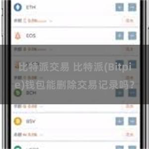 比特派交易 比特派(Bitpie)钱包能删除交易记录吗？