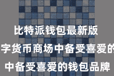 比特派钱包最新版  看成数字货币商场中备受喜爱的钱包品牌