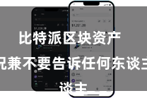 比特派区块资产  况兼不要告诉任何东谈主